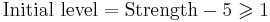 \text{Initial level}=\text{Strength}-5\geqslant1