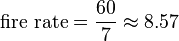 \text{fire rate} = \frac{60}{7} \approx 8.57